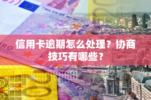 武汉信用卡逾期怎么处理？协商技巧有哪些？