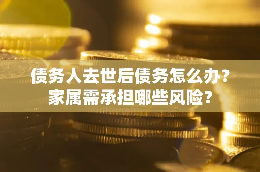 武汉债务人去世后债务怎么办？家属需承担哪些风险？