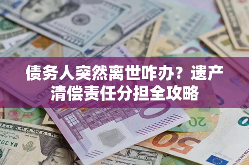 武汉债务人突然离世咋办？遗产清偿责任分担全攻略