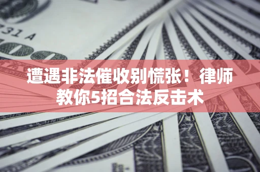 武汉遭遇非法催收别慌张！律师教你5招合法反击术