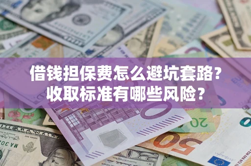 武汉借钱担保费怎么避坑套路?收取标准有哪些风险? 武汉借钱担保费怎么避坑套路?收取标准有哪些风险?