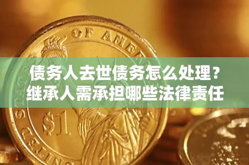 武汉债务人去世债务怎么处理？继承人需承担哪些法律责任？
