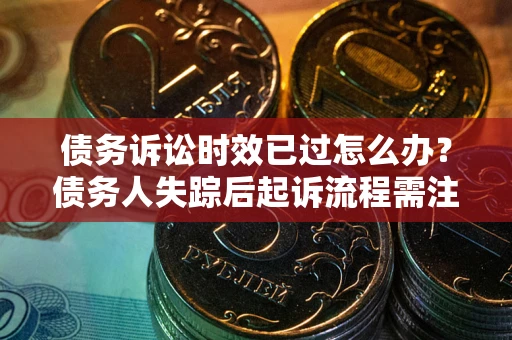 武汉债务诉讼时效已过怎么办？债务人失踪后起诉流程需注意什么？