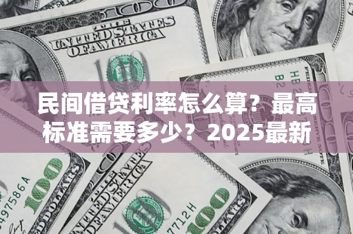 武汉民间借贷利率怎么算？最高标准需要多少？2025最新避坑指南