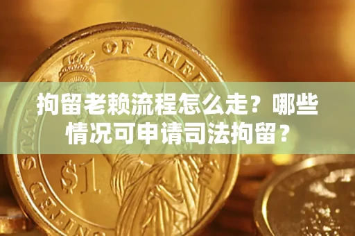 武汉拘留老赖流程怎么走?哪些情况可申请司法拘留? 武汉拘留老赖流程怎么走?哪些情况可申请司法拘留?