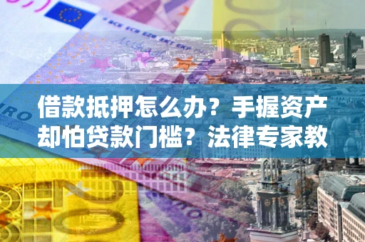 武汉借款抵押怎么办？手握资产却怕贷款门槛？法律专家教你办抵押不踩坑