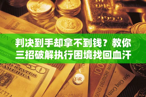 武汉判决到手却拿不到钱？教你三招破解执行困境找回血汗钱
