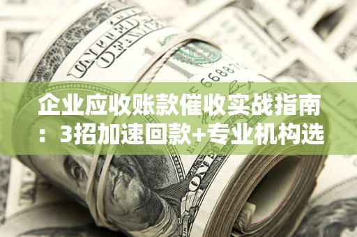 武汉企业应收账款催收实战指南：3招加速回款+专业机构选择避坑