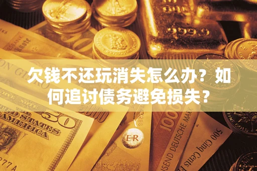 武汉欠钱不还玩消失怎么办？如何追讨债务避免损失？