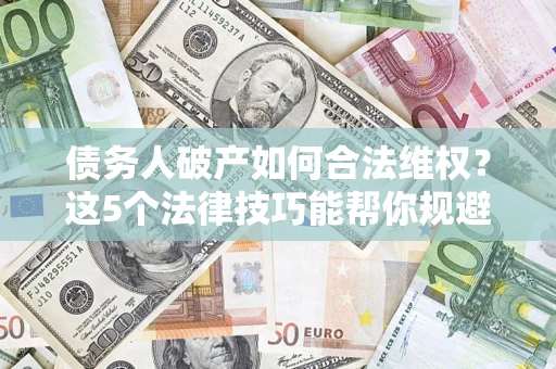 武汉债务人破产如何合法维权？这5个法律技巧能帮你规避风险