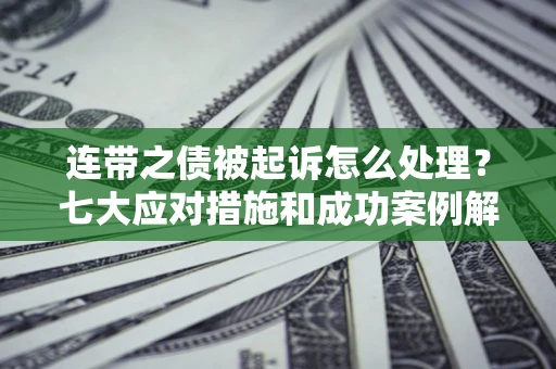 武汉连带之债被起诉怎么处理？七大应对措施和成功案例解析