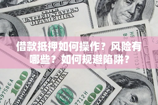武汉借款抵押如何操作?风险有哪些?如何规避陷阱? 武汉借款抵押如何操作?风险有哪些?如何规避陷阱?