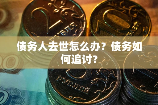 武汉债务人去世怎么办？债务如何追讨？
