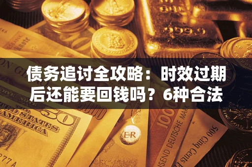 武汉债务追讨全攻略：时效过期后还能要回钱吗？6种合法手段助你维权
