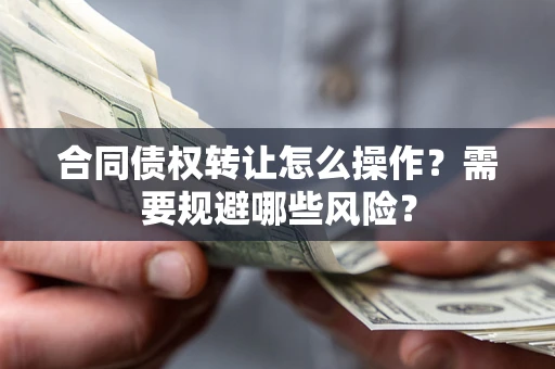 武汉合同债权转让怎么操作？需要规避哪些风险？