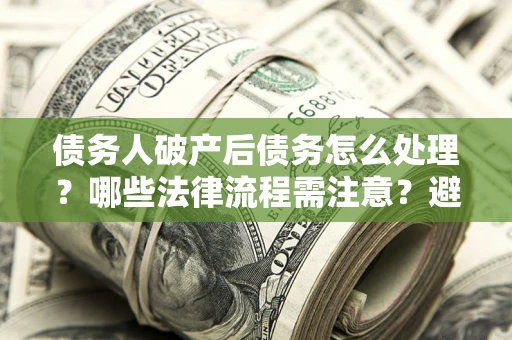 武汉债务人破产后债务怎么处理？哪些法律流程需注意？避免踩坑指南