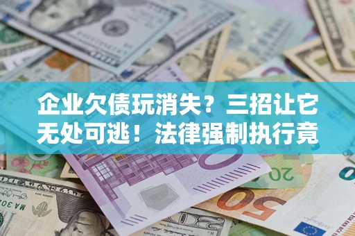 武汉企业欠债玩消失？三招让它无处可逃！法律强制执行竟比讨债公司还狠？