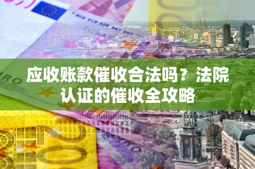 武汉应收账款催收合法吗？法院认证的催收全攻略