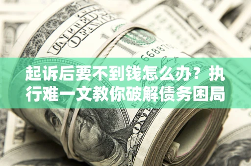 武汉起诉后要不到钱怎么办？执行难一文教你破解债务困局