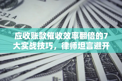 武汉应收账款催收效率翻倍的7大实战技巧，律师坦言避开这些法律雷区最关键