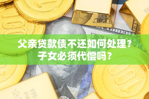 武汉父亲贷款债不还如何处理？子女必须代偿吗？