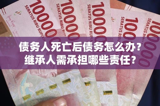 武汉债务人死亡后债务怎么办？继承人需承担哪些责任？