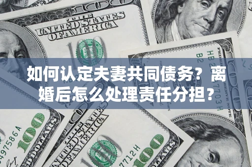 武汉如何认定夫妻共同债务？离婚后怎么处理责任分担？