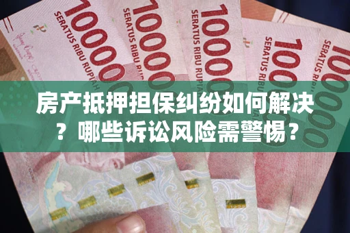 武汉房产抵押担保纠纷如何解决？哪些诉讼风险需警惕？