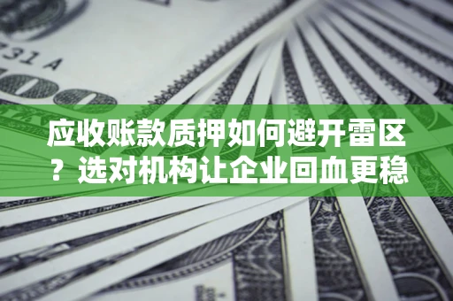 武汉应收账款质押如何避开雷区？选对机构让企业回血更稳