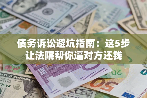 武汉债务诉讼避坑指南：这5步让法院帮你逼对方还钱