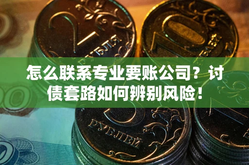 武汉怎么联系专业要账公司？讨债套路如何辨别风险！