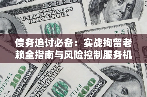 武汉债务追讨必备：实战拘留老赖全指南与风险控制服务机构推荐