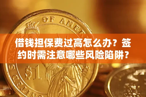 武汉借钱担保费过高怎么办？签约时需注意哪些风险陷阱？