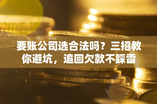 武汉要账公司选合法吗？三招教你避坑，追回欠款不踩雷