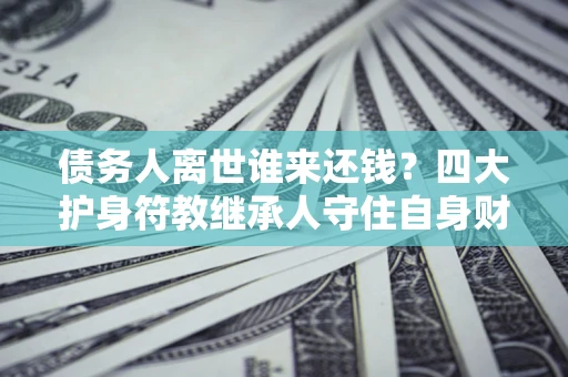 武汉债务人离世谁来还钱？四大护身符教继承人守住自身财产