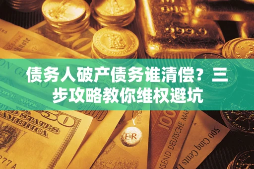 武汉债务人破产债务谁清偿?三步攻略教你维权避坑 武汉债务人破产债务谁清偿?三步攻略教你维权避坑