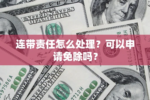 武汉连带责任怎么处理？可以申请免除吗？