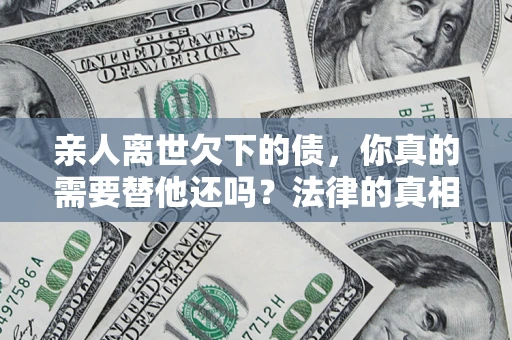 武汉亲人离世欠下的债，你真的需要替他还吗？法律的真相或许与你想的不一样