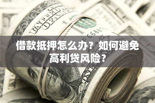 武汉借款抵押怎么办？如何避免高利贷风险？