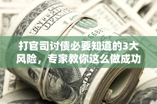 武汉打官司讨债必要知道的3大风险，专家教你这么做成功率飙升