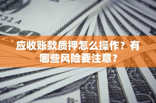 武汉应收账款质押怎么操作？有哪些风险要注意？
